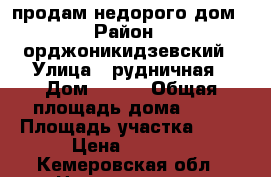 продам недорого дом › Район ­ орджоникидзевский › Улица ­ рудничная › Дом ­ 103 › Общая площадь дома ­ 45 › Площадь участка ­ 15 › Цена ­ 1 200 - Кемеровская обл., Новокузнецк г. Недвижимость » Дома, коттеджи, дачи продажа   . Кемеровская обл.